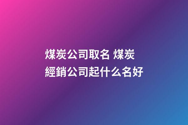 煤炭公司取名 煤炭經銷公司起什么名好-第1張-公司起名-玄機派